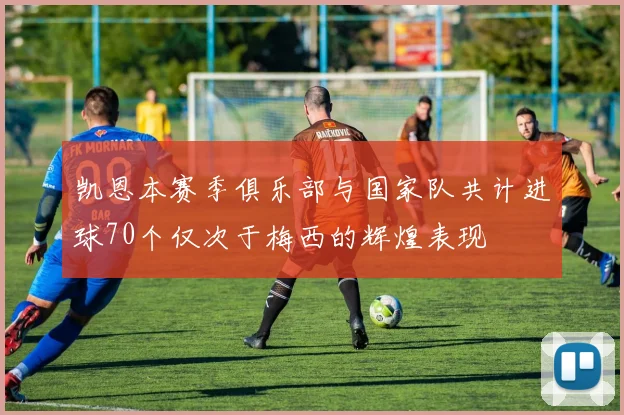 凯恩本赛季俱乐部与国家队共计进球70个仅次于梅西的辉煌表现