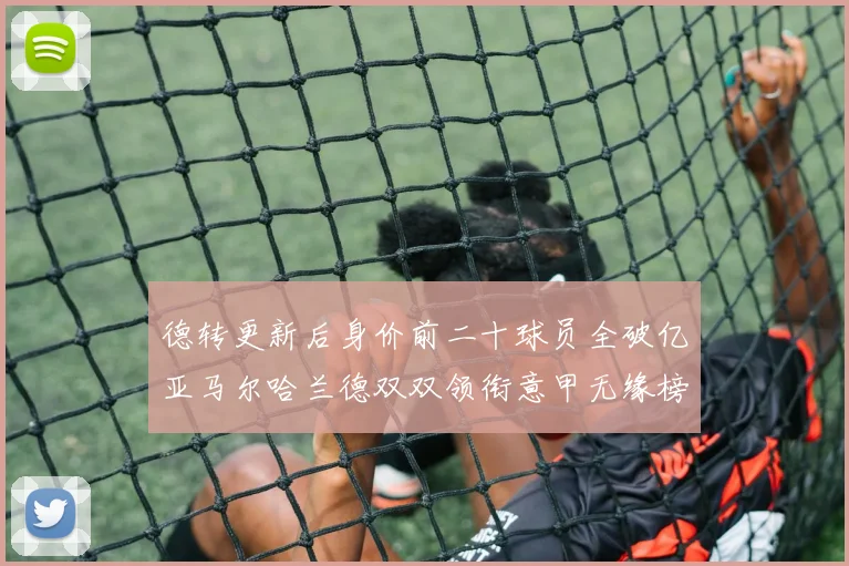 德转更新后身价前二十球员全破亿亚马尔哈兰德双双领衔意甲无缘榜单