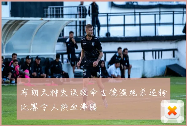 布朗天神失误致命古德温绝杀逆转比赛令人热血沸腾