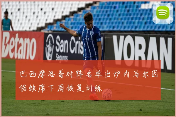 巴西摩洛哥对阵名单出炉内马尔因伤缺席下周恢复训练
