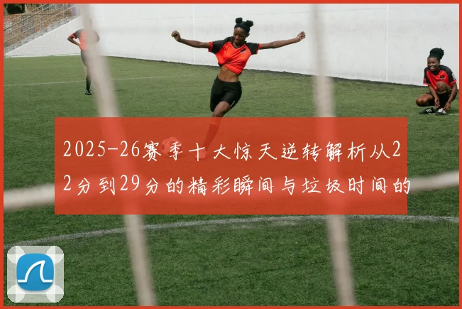 2025-26赛季十大惊天逆转解析从22分到29分的精彩瞬间与垃圾时间的真实定义