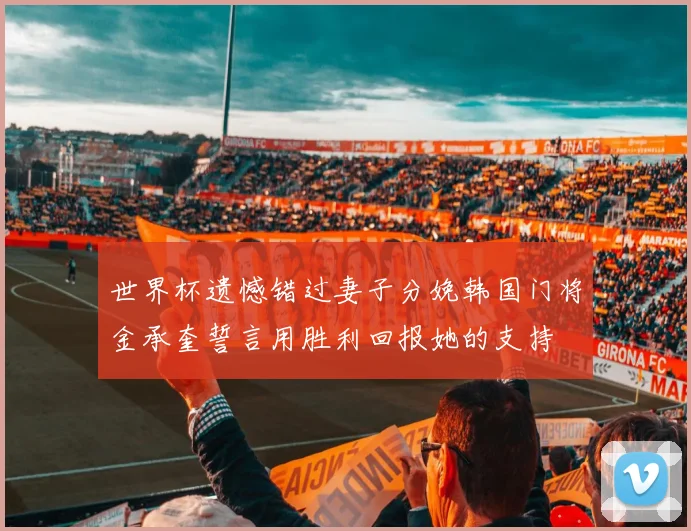世界杯遗憾错过妻子分娩韩国门将金承奎誓言用胜利回报她的支持