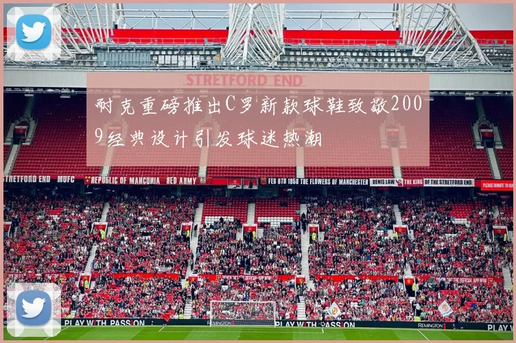 耐克重磅推出C罗新款球鞋致敬2009经典设计引发球迷热潮