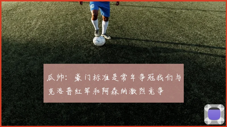 瓜帅：豪门标准是常年争冠我们与克洛普红军和阿森纳激烈竞争