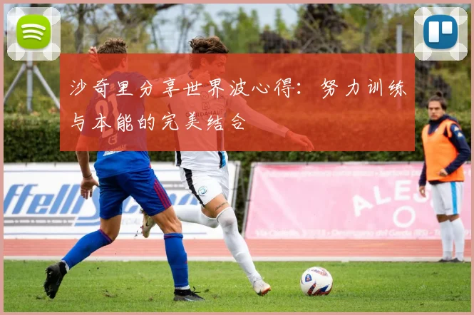 沙奇里分享世界波心得：努力训练与本能的完美结合