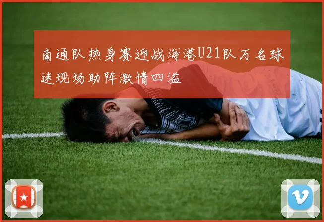南通队热身赛迎战海港U21队万名球迷现场助阵激情四溢