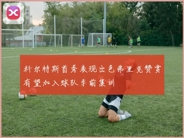 科尔特斯首秀表现出色弗里克赞赏有望加入球队季前集训