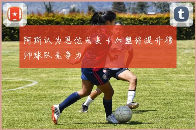 阿斯认为恩佐或麦卡加盟将提升穆帅球队竞争力