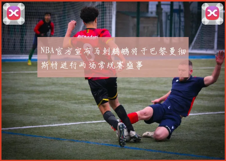 NBA官方宣布马刺鹈鹕将于巴黎曼彻斯特进行两场常规赛盛事