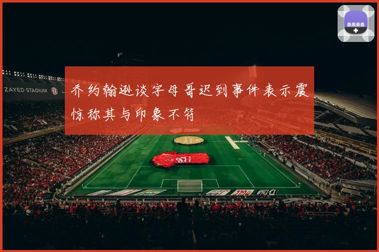 乔约翰逊谈字母哥迟到事件表示震惊称其与印象不符
