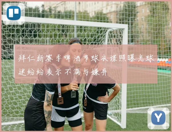拜仁新赛季啤酒节球衣谍照曝光球迷纷纷表示不满与嫌弃