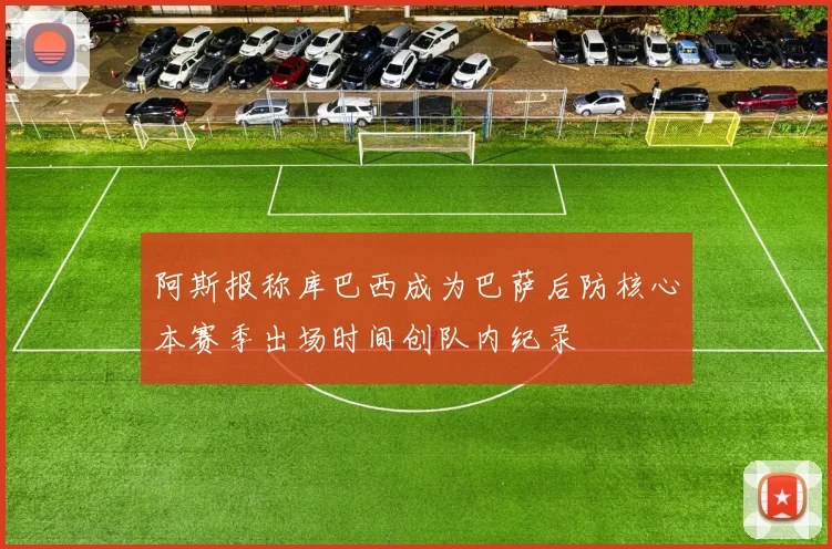阿斯报称库巴西成为巴萨后防核心本赛季出场时间创队内纪录
