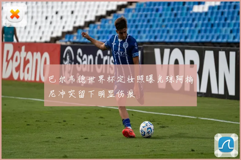 巴尔韦德世界杯定妆照曝光琼阿梅尼冲突留下明显伤痕