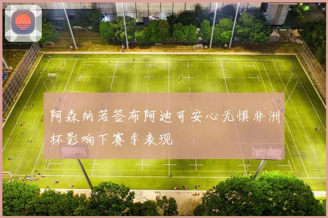 阿森纳若签布阿迪可安心无惧非洲杯影响下赛季表现