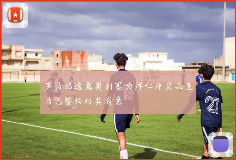 罗马诺透露奥利塞为拜仁非卖品皇马巴黎均对其有意
