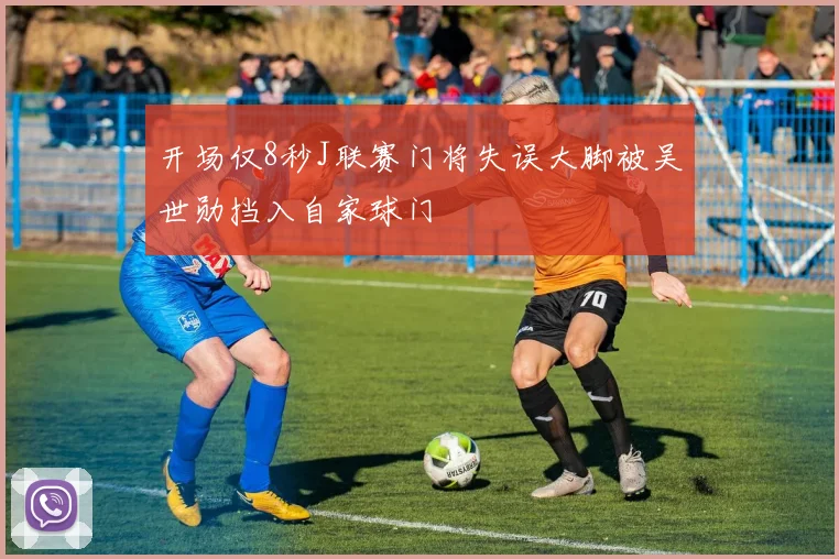 开场仅8秒J联赛门将失误大脚被吴世勋挡入自家球门