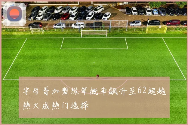 字母哥加盟绿军概率飙升至62超越热火成热门选择