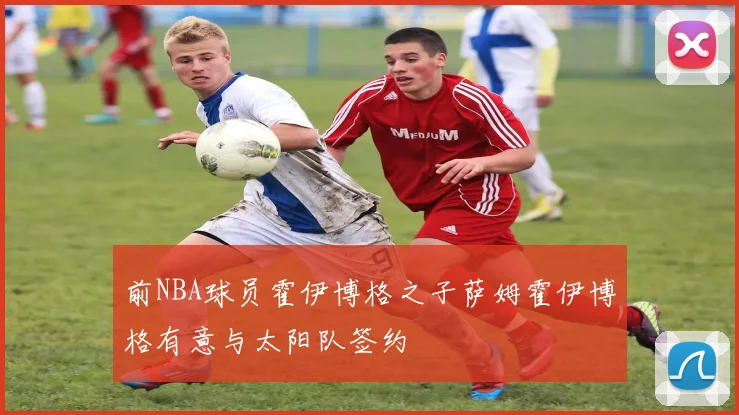 前NBA球员霍伊博格之子萨姆霍伊博格有意与太阳队签约