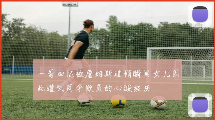 一哥回忆被詹姆斯追帽瞬间女儿因此遭到同学欺负的心酸经历
