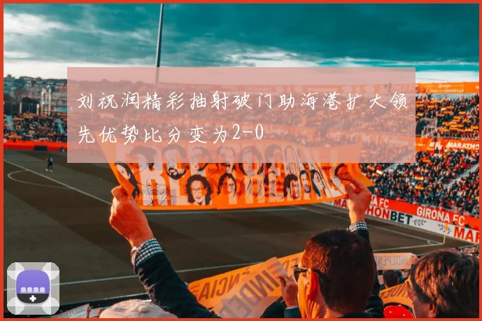 刘祝润精彩抽射破门助海港扩大领先优势比分变为2-0