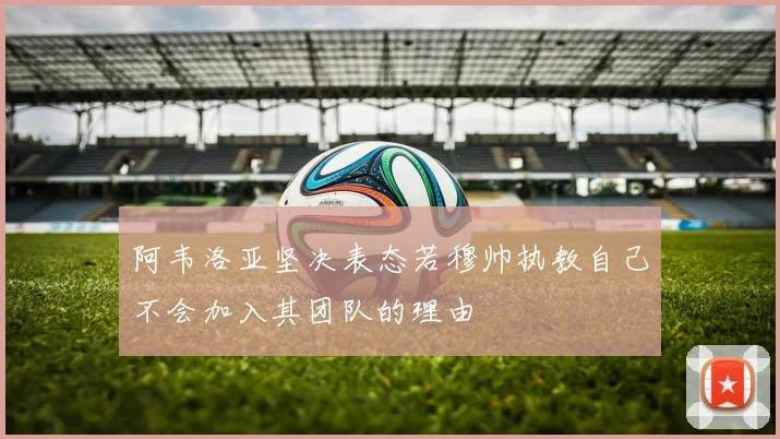 阿韦洛亚坚决表态若穆帅执教自己不会加入其团队的理由