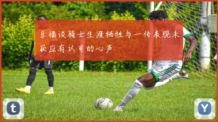 乐福谈骑士生涯牺牲与一传表现未获应有认可的心声