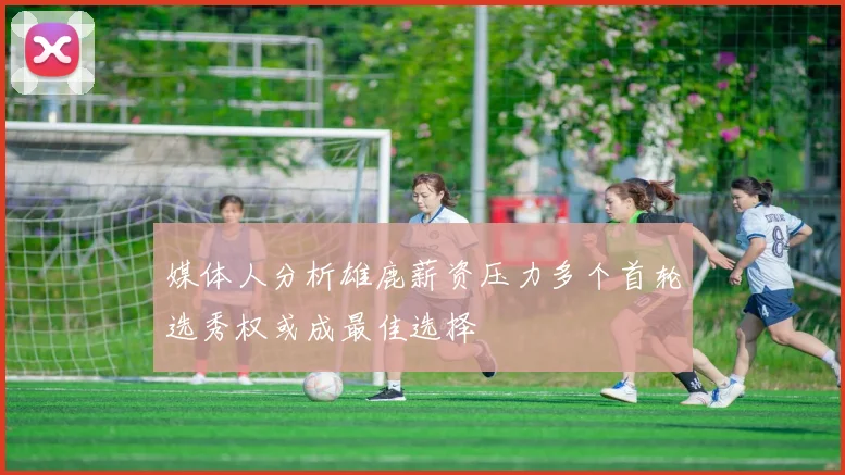 媒体人分析雄鹿薪资压力多个首轮选秀权或成最佳选择
