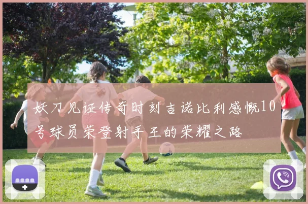 妖刀见证传奇时刻吉诺比利感慨10号球员荣登射手王的荣耀之路
